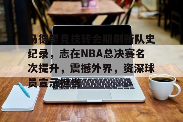 包含马德里竞技转会期刷新队史纪录，志在NBA总决赛名次提升，震撼外界，资深球员宣示担当的词条-英雄联盟